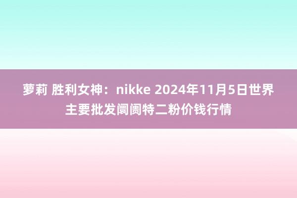 萝莉 胜利女神：nikke 2024年11月5日世界主要批发阛阓特二粉价钱行情