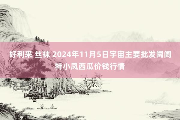 好利来 丝袜 2024年11月5日宇宙主要批发阛阓特小凤西瓜价钱行情