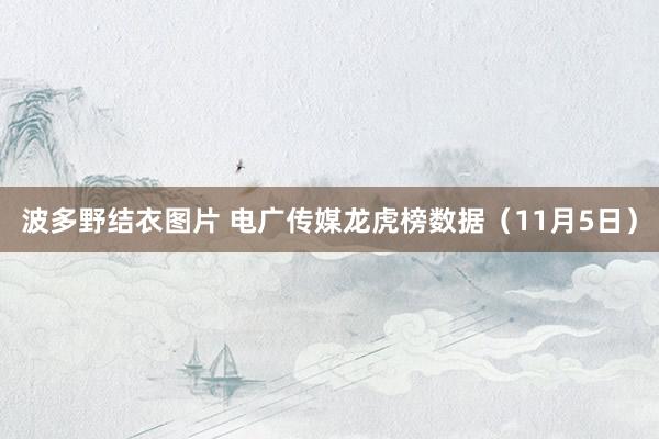 波多野结衣图片 电广传媒龙虎榜数据（11月5日）