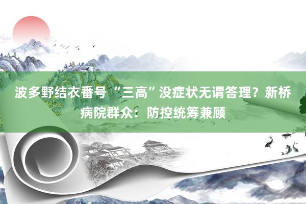 波多野结衣番号 “三高”没症状无谓答理？新桥病院群众：防控统筹兼顾