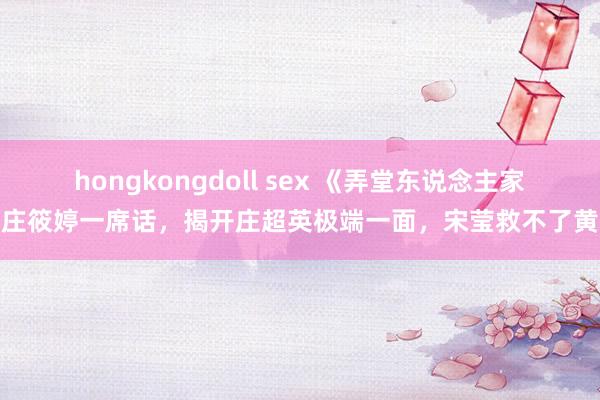 hongkongdoll sex 《弄堂东说念主家》庄筱婷一席话，揭开庄超英极端一面，宋莹救不了黄玲