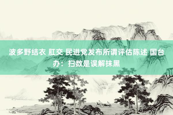 波多野结衣 肛交 民进党发布所谓评估陈述 国台办：扫数是误解抹黑