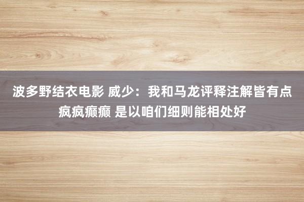 波多野结衣电影 威少：我和马龙评释注解皆有点疯疯癫癫 是以咱们细则能相处好