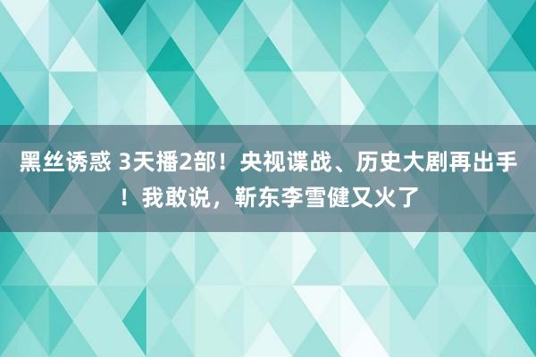 黑丝诱惑 3天播2部！央视谍战、历史大剧再出手！我敢说，靳东李雪健又火了