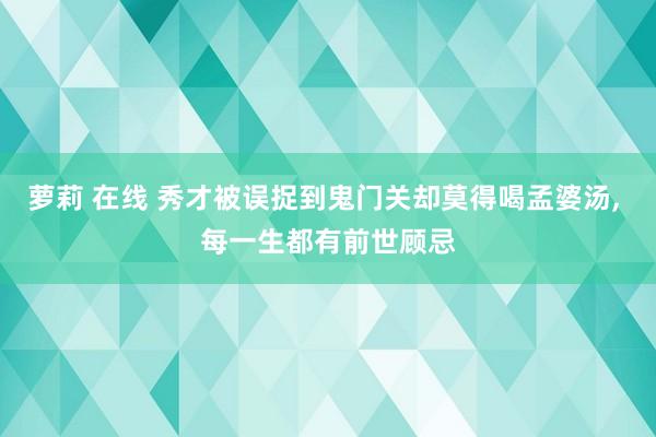 萝莉 在线 秀才被误捉到鬼门关却莫得喝孟婆汤, 每一生都有前世顾忌