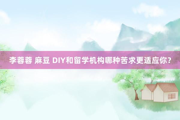 李蓉蓉 麻豆 DIY和留学机构哪种苦求更适应你？