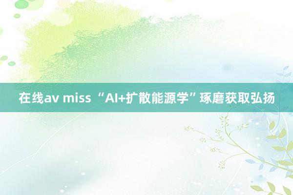 在线av miss “AI+扩散能源学”琢磨获取弘扬