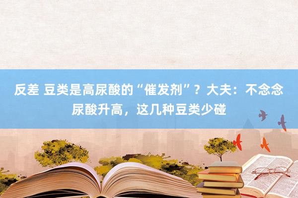 反差 豆类是高尿酸的“催发剂”？大夫：不念念尿酸升高，这几种豆类少碰