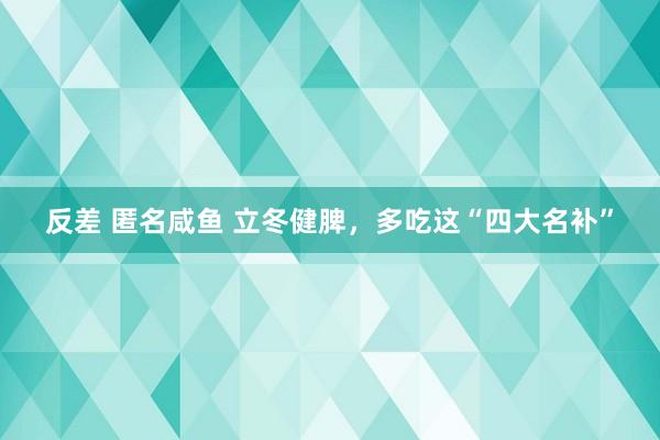 反差 匿名咸鱼 立冬健脾，多吃这“四大名补”