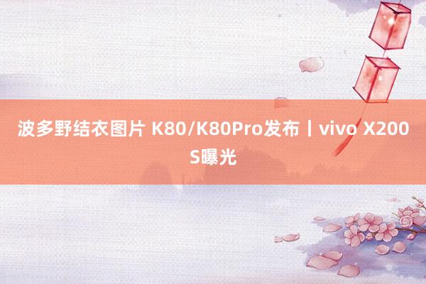 波多野结衣图片 K80/K80Pro发布丨vivo X200S曝光