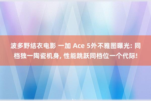 波多野结衣电影 一加 Ace 5外不雅图曝光: 同档独一陶瓷机身, 性能跳跃同档位一个代际!