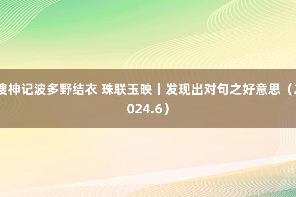 搜神记波多野结衣 珠联玉映丨发现出对句之好意思（2024.6）