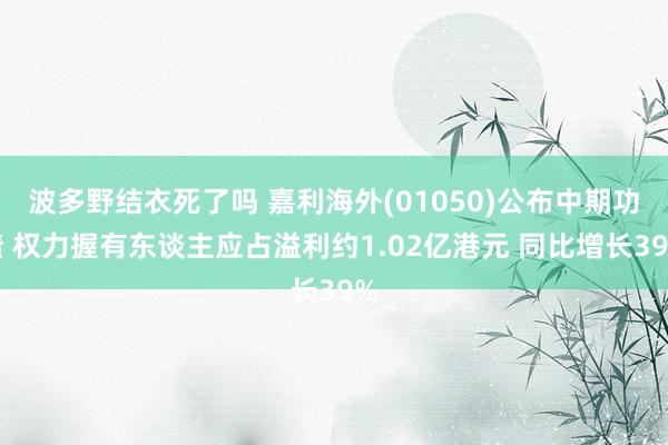 波多野结衣死了吗 嘉利海外(01050)公布中期功绩 权力握有东谈主应占溢利约1.02亿港元 同比增长39%