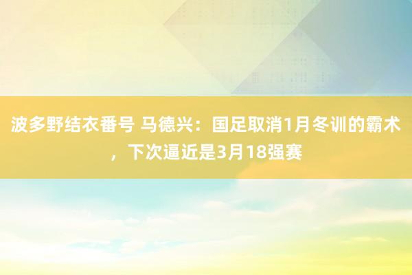 波多野结衣番号 马德兴：国足取消1月冬训的霸术，下次逼近是3月18强赛