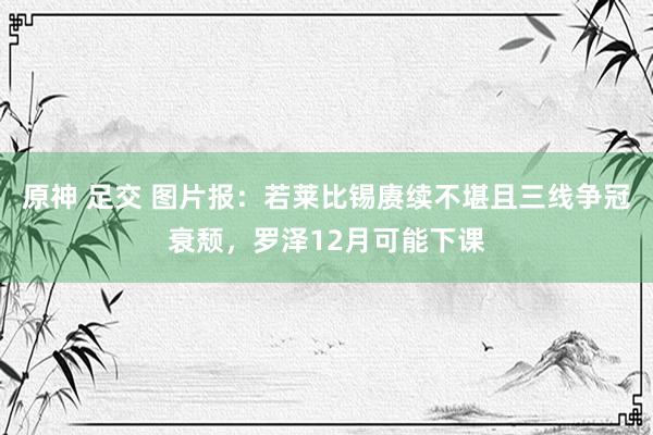 原神 足交 图片报：若莱比锡赓续不堪且三线争冠衰颓，罗泽12月可能下课