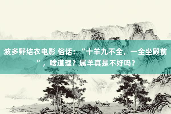 波多野结衣电影 俗话：“十羊九不全，一全坐殿前”，啥道理？属羊真是不好吗？