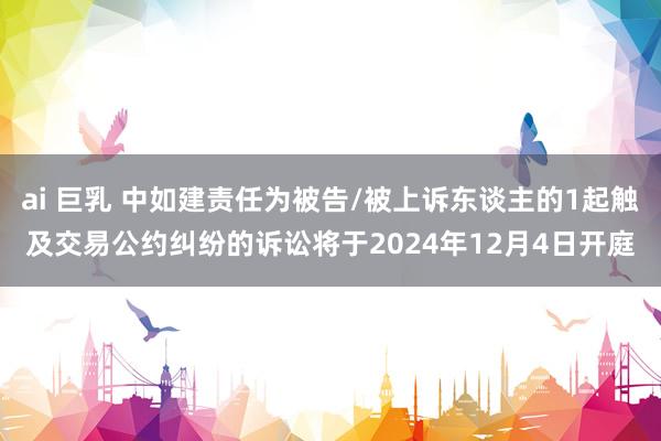 ai 巨乳 中如建责任为被告/被上诉东谈主的1起触及交易公约纠纷的诉讼将于2024年12月4日开庭