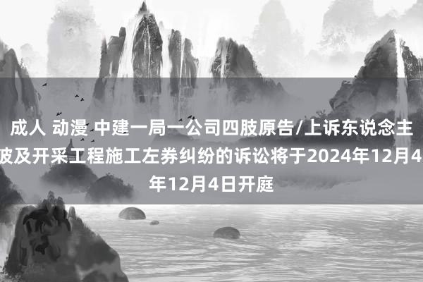 成人 动漫 中建一局一公司四肢原告/上诉东说念主的1起波及开采工程施工左券纠纷的诉讼将于2024年12月4日开庭