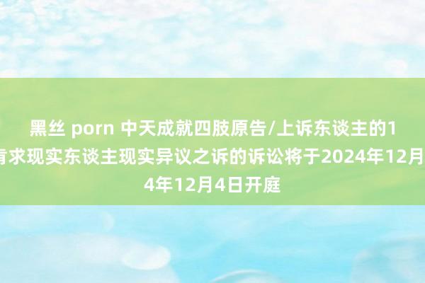 黑丝 porn 中天成就四肢原告/上诉东谈主的1起波及肯求现实东谈主现实异议之诉的诉讼将于2024年12月4日开庭