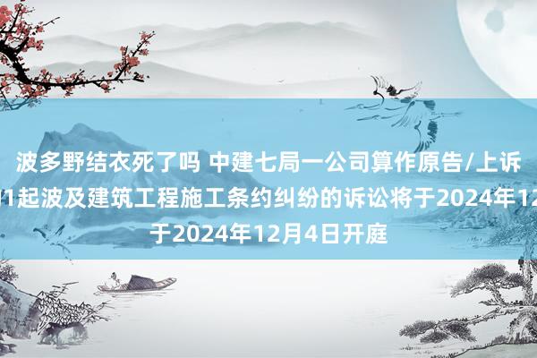 波多野结衣死了吗 中建七局一公司算作原告/上诉东说念主的1起波及建筑工程施工条约纠纷的诉讼将于2024年12月4日开庭