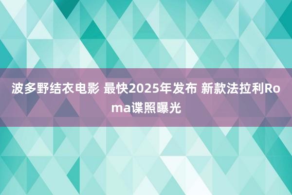 波多野结衣电影 最快2025年发布 新款法拉利Roma谍照曝光