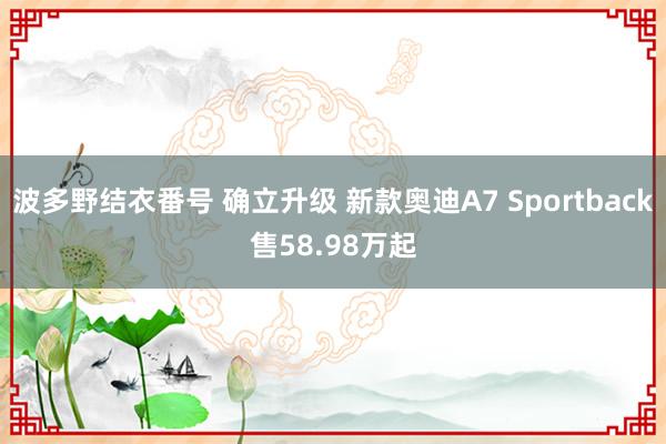 波多野结衣番号 确立升级 新款奥迪A7 Sportback售58.98万起