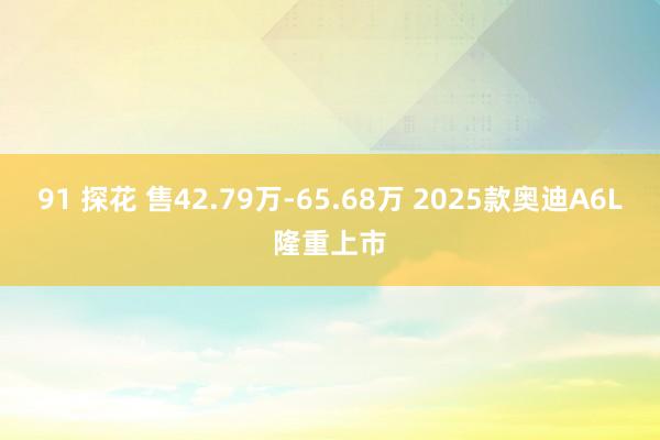 91 探花 售42.79万-65.68万 2025款奥迪A6L隆重上市