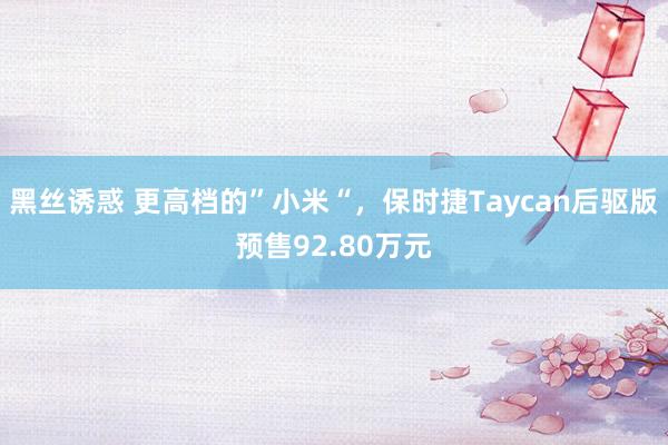 黑丝诱惑 更高档的”小米“，保时捷Taycan后驱版预售92.80万元