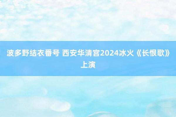 波多野结衣番号 西安华清宫2024冰火《长恨歌》上演