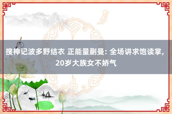 搜神记波多野结衣 正能量蒯曼: 全场讲求饱读掌, 20岁大族女不娇气