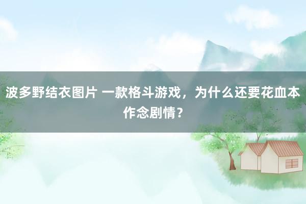 波多野结衣图片 一款格斗游戏，为什么还要花血本作念剧情？