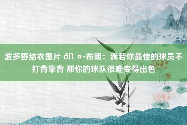 波多野结衣图片 🤭布朗：淌若你最佳的球员不打背靠背 那你的球队很难变得出色