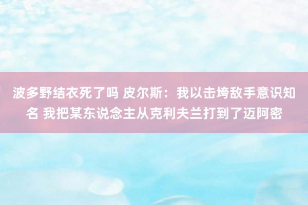 波多野结衣死了吗 皮尔斯：我以击垮敌手意识知名 我把某东说念主从克利夫兰打到了迈阿密