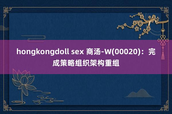 hongkongdoll sex 商汤-W(00020)：完成策略组织架构重组