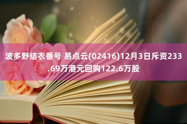 波多野结衣番号 易点云(02416)12月3日斥资233.69万港元回购122.6万股