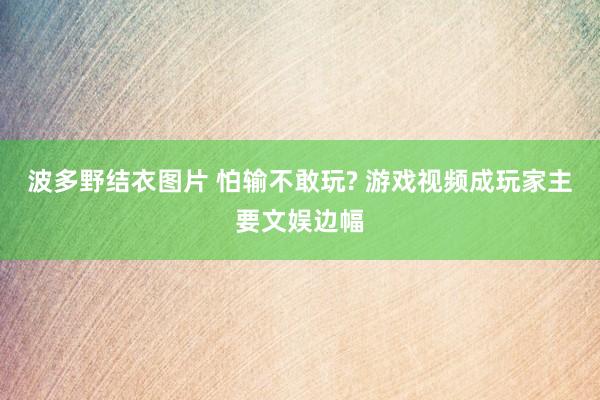 波多野结衣图片 怕输不敢玩? 游戏视频成玩家主要文娱边幅