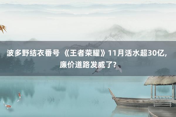 波多野结衣番号 《王者荣耀》11月活水超30亿, 廉价道路发威了?