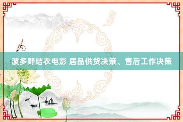 波多野结衣电影 居品供货决策、售后工作决策