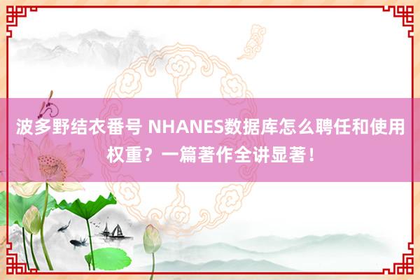 波多野结衣番号 NHANES数据库怎么聘任和使用权重？一篇著作全讲显著！