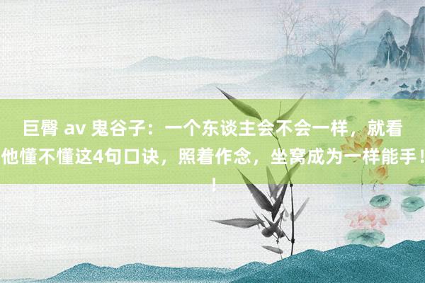 巨臀 av 鬼谷子：一个东谈主会不会一样，就看他懂不懂这4句口诀，照着作念，坐窝成为一样能手！