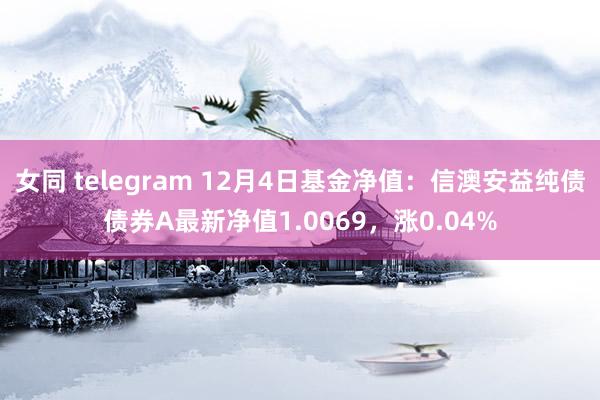 女同 telegram 12月4日基金净值：信澳安益纯债债券A最新净值1.0069，涨0.04%