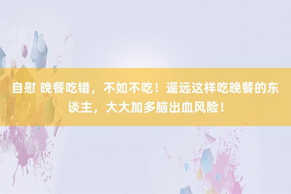 自慰 晚餐吃错，不如不吃！遥远这样吃晚餐的东谈主，大大加多脑出血风险！