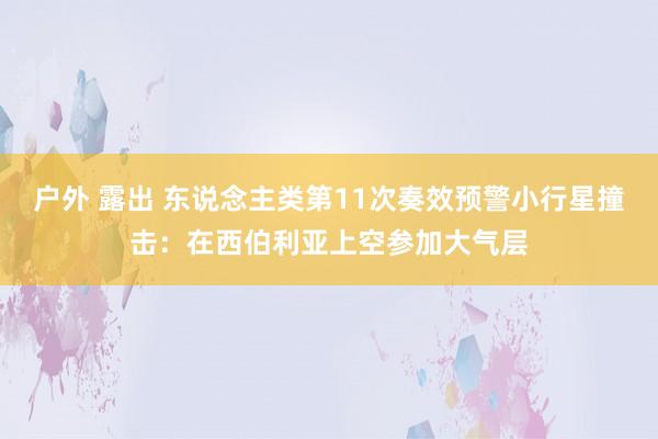 户外 露出 东说念主类第11次奏效预警小行星撞击：在西伯利亚上空参加大气层