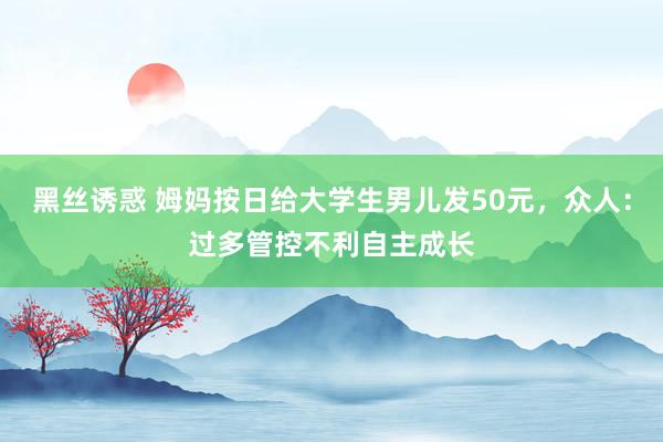 黑丝诱惑 姆妈按日给大学生男儿发50元，众人：过多管控不利自主成长