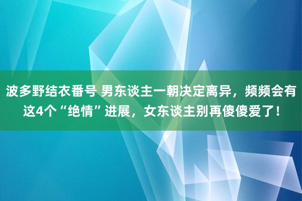 波多野结衣番号 男东谈主一朝决定离异，频频会有这4个“绝情”进展，女东谈主别再傻傻爱了！