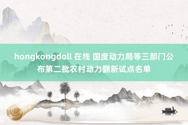 hongkongdoll 在线 国度动力局等三部门公布第二批农村动力翻新试点名单