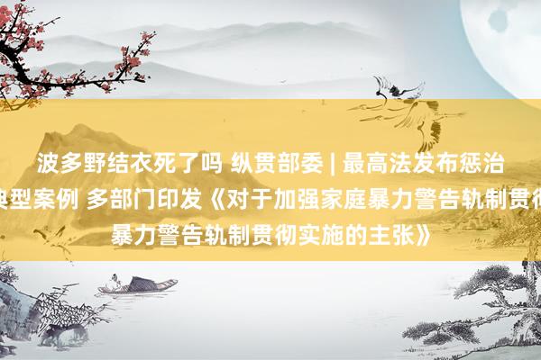 波多野结衣死了吗 纵贯部委 | 最高法发布惩治“蝇贪蚁腐”典型案例 多部门印发《对于加强家庭暴力警告轨制贯彻实施的主张》