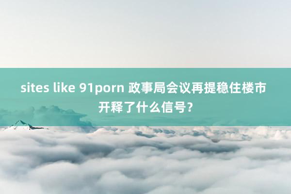 sites like 91porn 政事局会议再提稳住楼市 开释了什么信号？