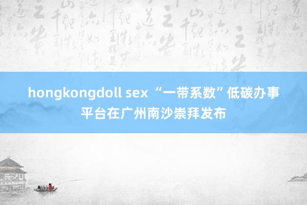 hongkongdoll sex “一带系数”低碳办事平台在广州南沙崇拜发布