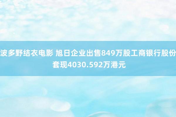 波多野结衣电影 旭日企业出售849万股工商银行股份 套现4030.592万港元